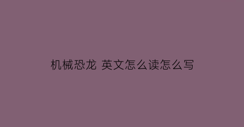 “机械恐龙英文怎么读怎么写(机械恐龙英文怎么读怎么写的)